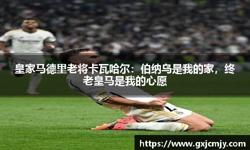 皇家马德里老将卡瓦哈尔：伯纳乌是我的家，终老皇马是我的心愿