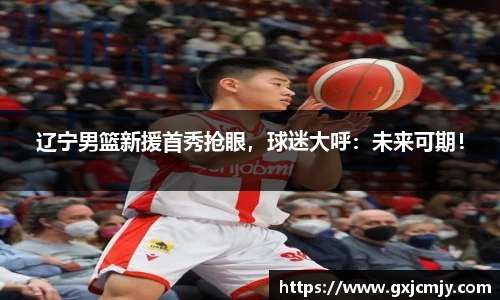辽宁男篮新援首秀抢眼，球迷大呼：未来可期！