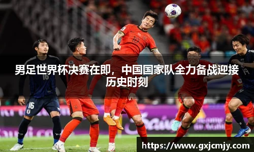 男足世界杯决赛在即，中国国家队全力备战迎接历史时刻