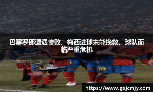 巴塞罗那遭遇惨败，梅西进球未能挽救，球队面临严重危机
