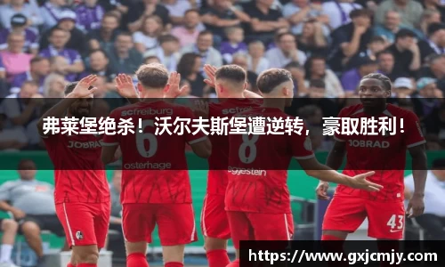 弗莱堡绝杀！沃尔夫斯堡遭逆转，豪取胜利！