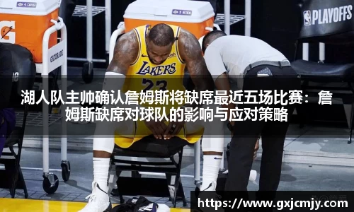 湖人队主帅确认詹姆斯将缺席最近五场比赛：詹姆斯缺席对球队的影响与应对策略