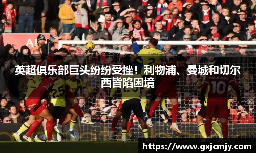 英超俱乐部巨头纷纷受挫！利物浦、曼城和切尔西皆陷困境