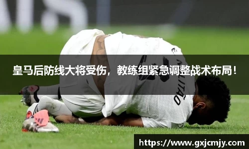 皇马后防线大将受伤，教练组紧急调整战术布局！