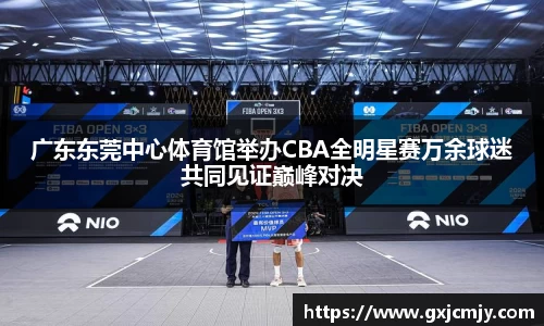 广东东莞中心体育馆举办CBA全明星赛万余球迷共同见证巅峰对决