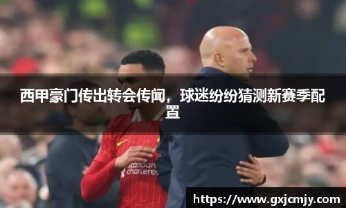 西甲豪门传出转会传闻，球迷纷纷猜测新赛季配置
