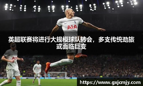 英超联赛将进行大规模球队转会，多支传统劲旅或面临巨变