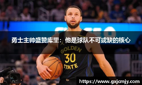 勇士主帅盛赞库里：他是球队不可或缺的核心