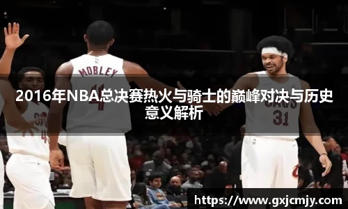 2016年NBA总决赛热火与骑士的巅峰对决与历史意义解析