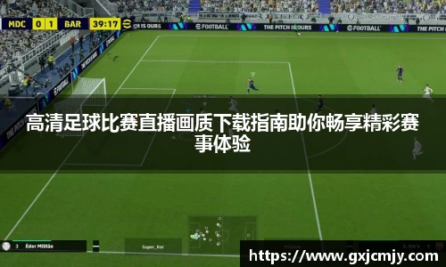 高清足球比赛直播画质下载指南助你畅享精彩赛事体验