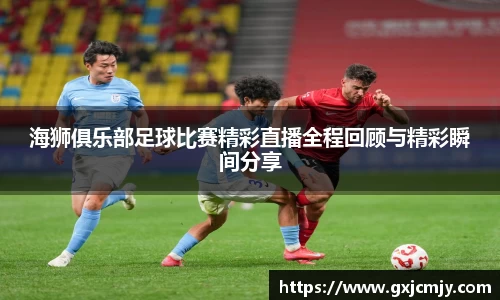 海狮俱乐部足球比赛精彩直播全程回顾与精彩瞬间分享