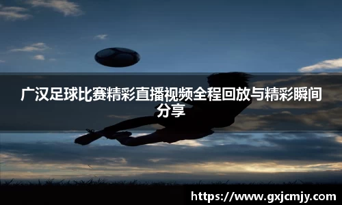 广汉足球比赛精彩直播视频全程回放与精彩瞬间分享