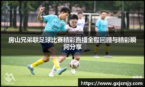 房山兄弟联足球比赛精彩直播全程回顾与精彩瞬间分享