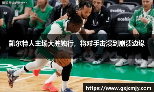 凯尔特人主场大胜独行，将对手击溃到崩溃边缘