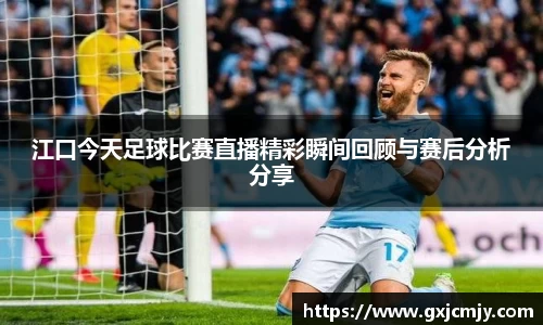 江口今天足球比赛直播精彩瞬间回顾与赛后分析分享