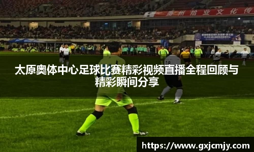 太原奥体中心足球比赛精彩视频直播全程回顾与精彩瞬间分享