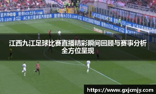 江西九江足球比赛直播精彩瞬间回顾与赛事分析全方位呈现