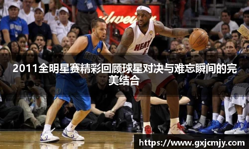 2011全明星赛精彩回顾球星对决与难忘瞬间的完美结合