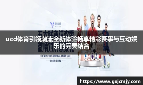 ued体育引领潮流全新体验畅享精彩赛事与互动娱乐的完美结合