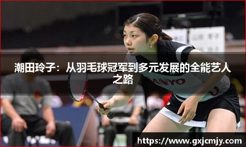 潮田玲子：从羽毛球冠军到多元发展的全能艺人之路